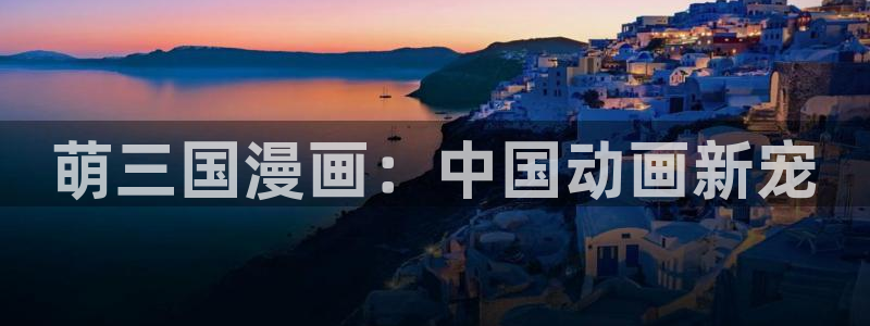 歪歪羞羞汗汗漫画sss：萌三国漫画：中国动画新宠