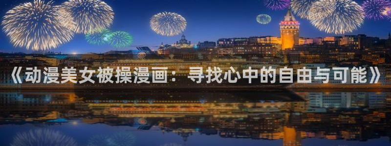 汗汗漫画动漫首页：《动漫美女被操漫画：寻找心中的自由与可能》