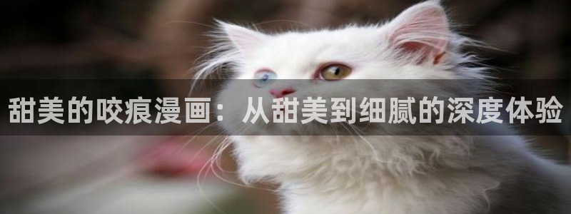 汗汗漫画在线：甜美的咬痕漫画：从甜美到细腻的深度体验